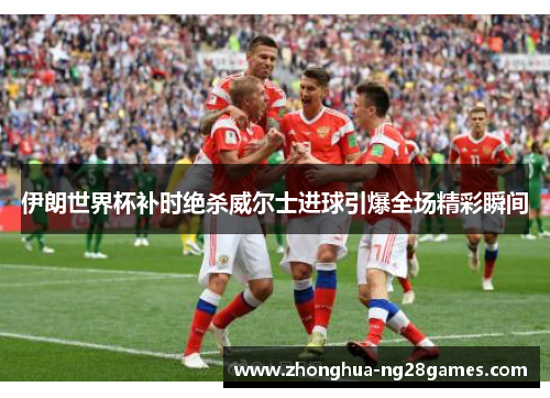 伊朗世界杯补时绝杀威尔士进球引爆全场精彩瞬间 伊朗世界杯补时绝杀威尔士进球引爆全场精彩瞬间