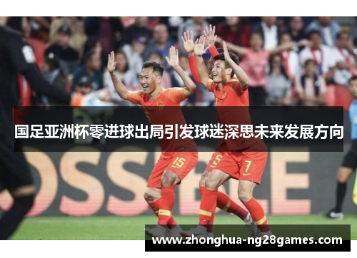 国足亚洲杯零进球出局引发球迷深思未来发展方向 国足亚洲杯零进球出局引发球迷深思未来发展方向